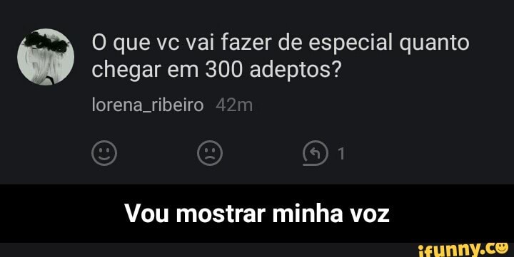 O que vc vai fazer de especial quanto (ud chegar em 300 adeptos?
lorena ribeiro
Vou mostrar minha voz - Vou mostrar minha voz