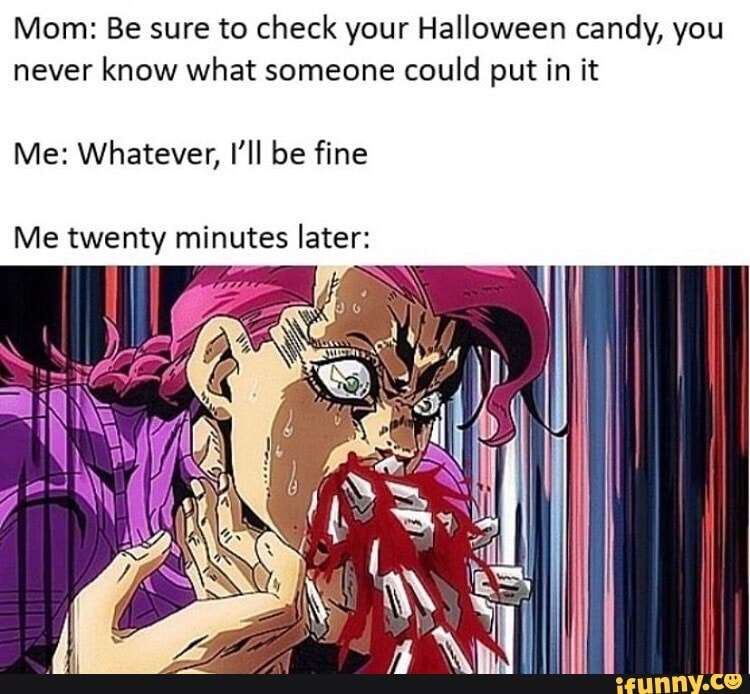 Mom: Be sure to check your Halloween candy, you never know what someone could put in it
Me: Whatever, I'll be fine
Me twenty minutes later: