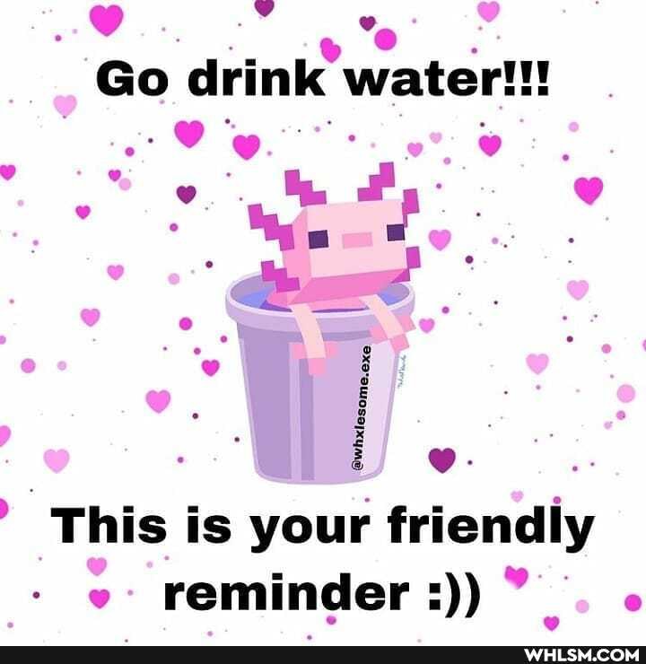 Go drink water!!! ih, -
This is your friendly reminder