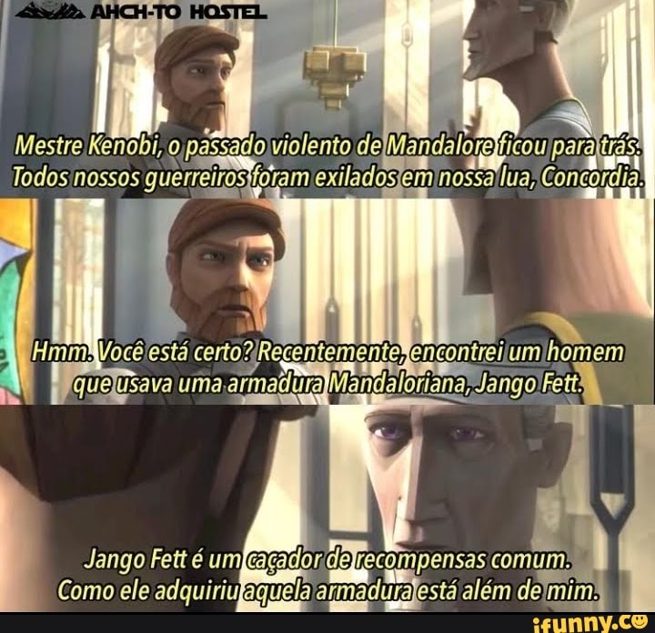 AHCH-TO
Mestre Kenobi, passado violento de Mandalore para trás
Todosinossos guerreirositoramexiladosfem nossailua, Concordia!
HmmNVocêlestá certo yRecentemente, encontreilumlhomem
'quelusava Mandaloriana ;Jango) Fett?
Jango Fett é umfcaçadoridelrecompensas comum.
Como ele adquiriufaquela além delmim!