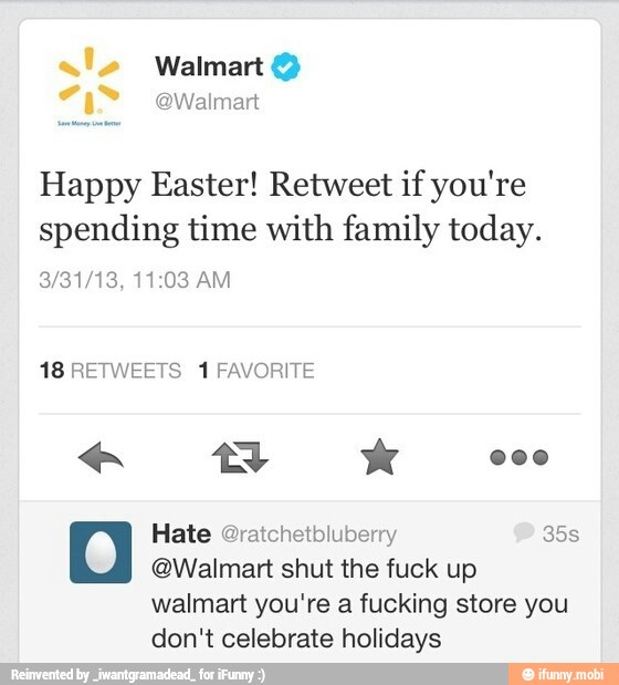 Happy Easter! Retweet if you're
spending time with family today.
3/31/13, 11:03 AM
18 RETWEETS 1 FAVORITE
Hate @ratchetbluberry ES
QWalmart shut the fuck up
walmart you're a fucking store you
don't celebrate holidays