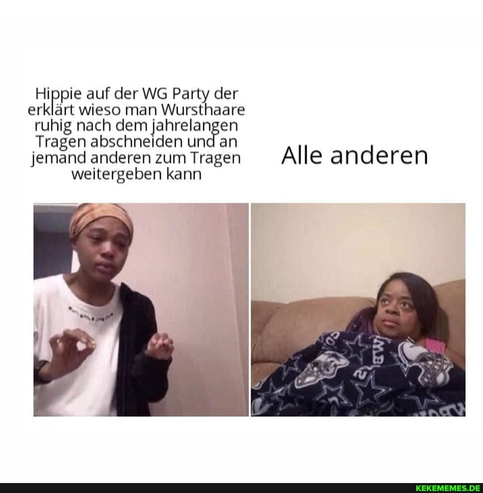 Hippie auf der WG Party der erklärt wieso man Wursthaare ruhig nach dem jahrelangen
Tragen abschneiden und an jemand anderen zum Tragen Alle anderen
weitergeben kann