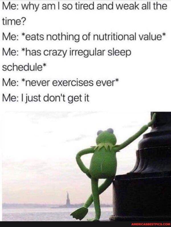 Me: why am Iso tired and weak all the time?
Me: *eats nothing of nutritional value*
Me: *has crazy irregular sleep schedule*
Me: *never exercises ever*
Me: I just don't get it