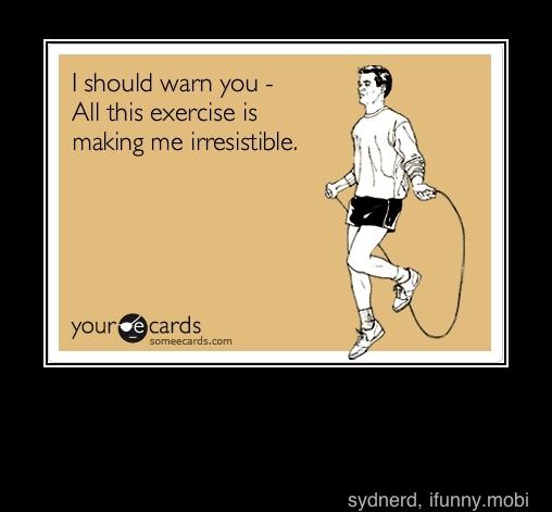 I should warn you All this exercise is
making me
irresistible.