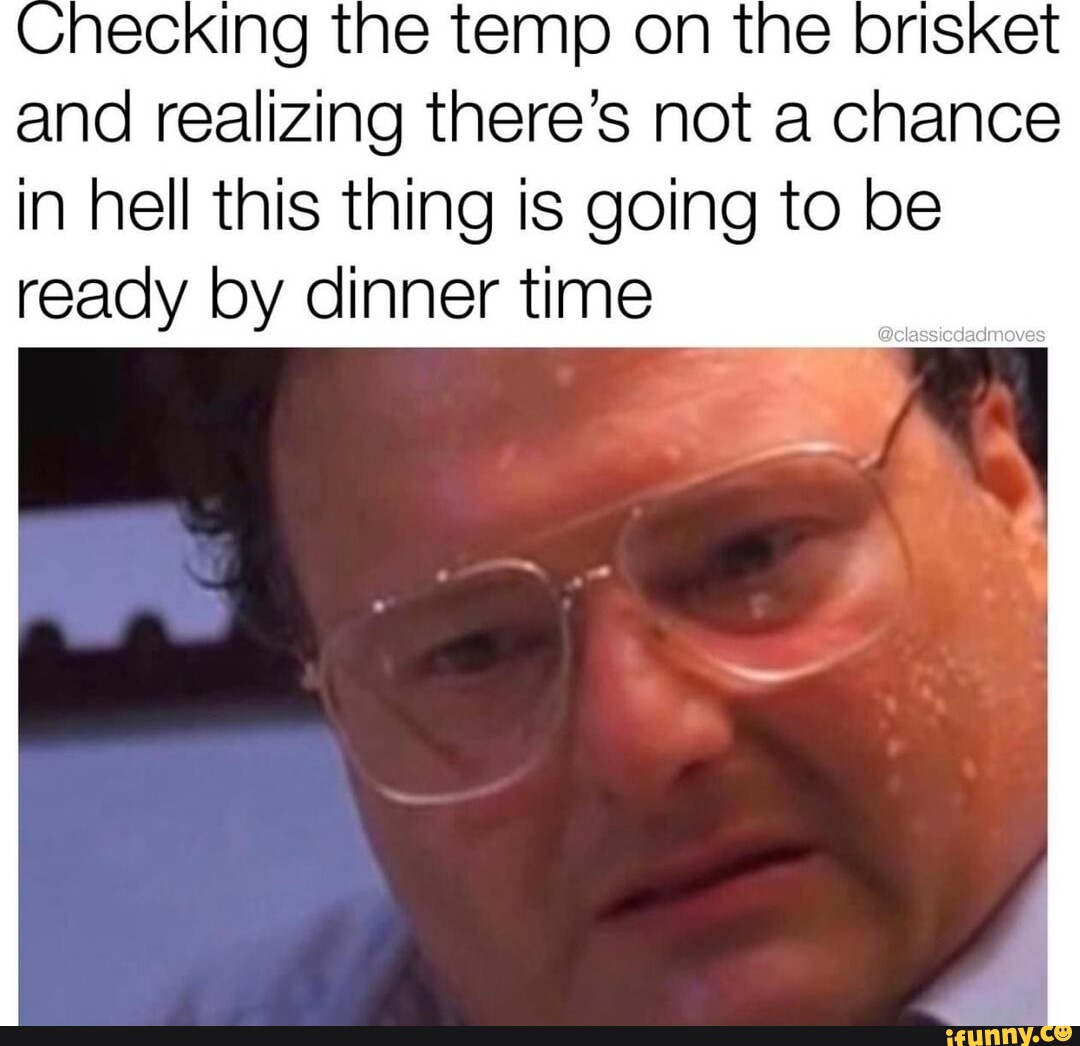 Necking the temp on the brisket and realizing there's not a chance in ...