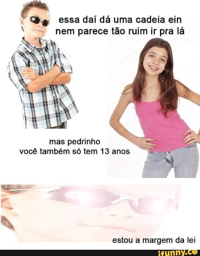 t Dg essa daí dá uma cadeia ein = nem parece tão ruim ir pra lá
mas pedrinho
você também só tem 13 anos