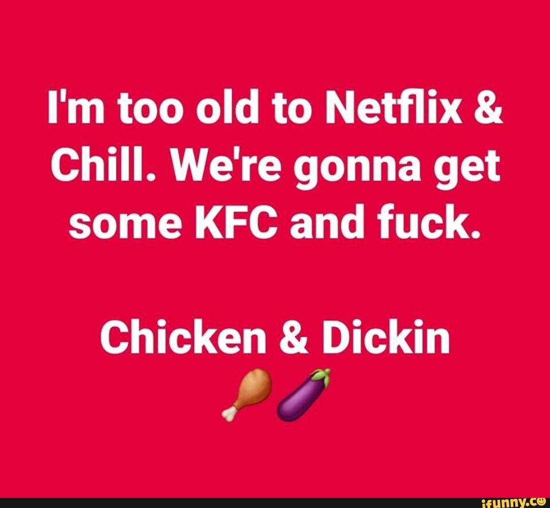 I M Too Old To Netﬂix Chill We Re Gonna Get Some Kfc And Fuck.