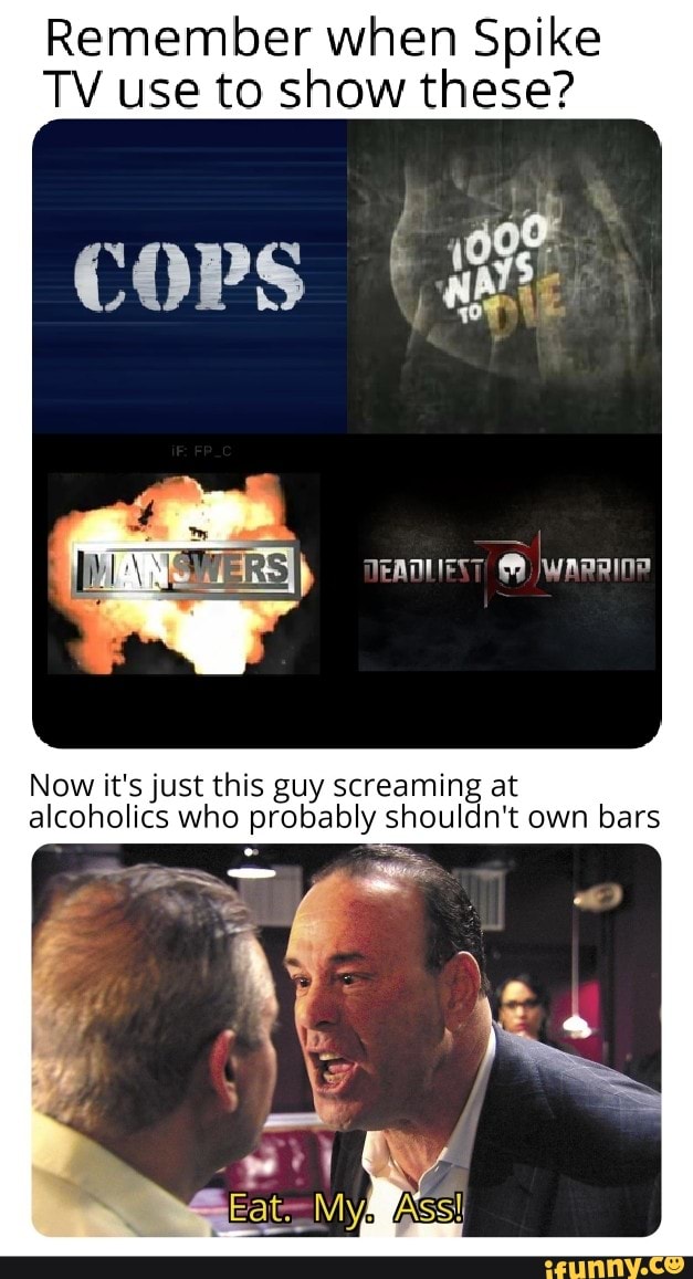 Remember when Spike
TV use to show these?
cops
Now it's just this guy screaming at alcoholics who probably shouldn't own bars