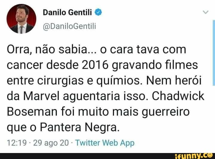 Danilo Gentili
Orra, não sabia... o cara tava com cancer desde 2016 gravando filmes entre cirurgias e químios. Nem herói da Marvel aguentaria isso. Chadwick
Boseman foi muito mais guerreiro que o Pantera Negra.
29 ago 20 Web App