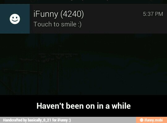o
Touch to smile Haven't been on in a while - Haven't been on in a while