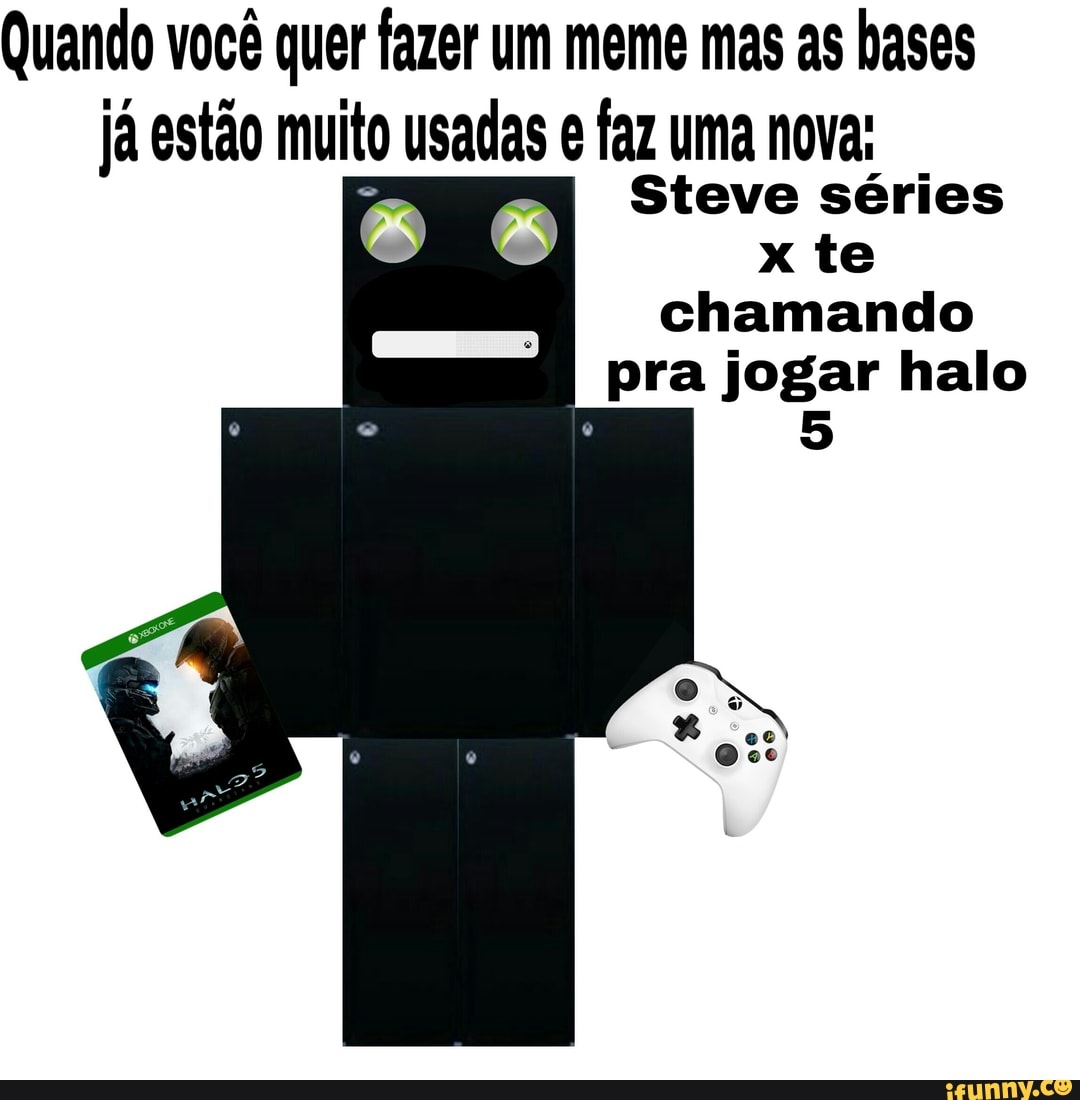 Quando voce quer fazer um meme mas as bases
COORD CE
Steve séries
x te
chamando
pra jogar halo