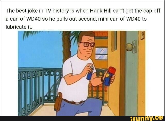 in TV history is when Hank Hill can't get the cap off acan of WD40 so ...