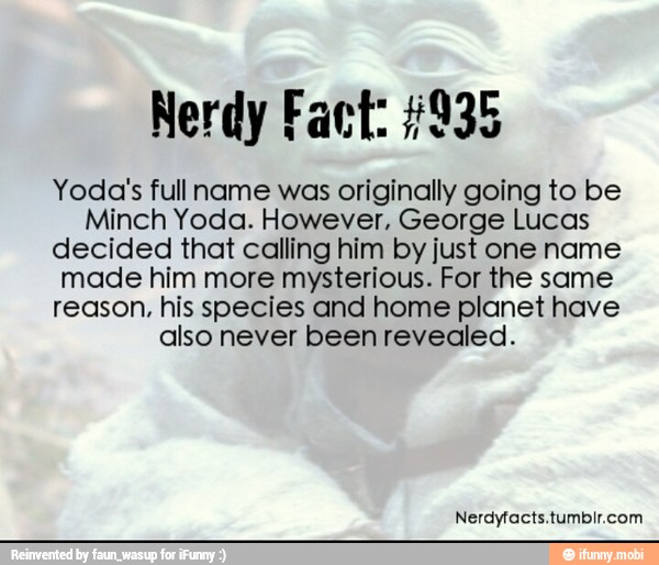 Nerdy Fact: #935
Yoda's fullname was originally going to be
Minch Yoda. However, George Lucas
decided that calling him by just one name
made him more mysterious. For the same
reason. his species and home planet have
also never been revealed.