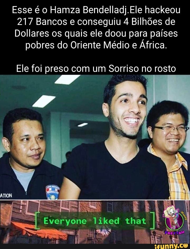 Esse é o Hamza Bendelladj.Ele hackeou
217 Bancos e conseguiu 4 Bilhões de
Dollares os quais ele doou para países
pobres do Oriente Médio e África.
Ele foi preso com um Sorriso no rosto
Everyone- liked that