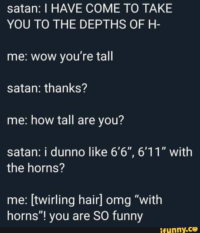 Satan I HAVE COME TO TAKE YOU TO THE DEPTHS OF H me wow you're tall