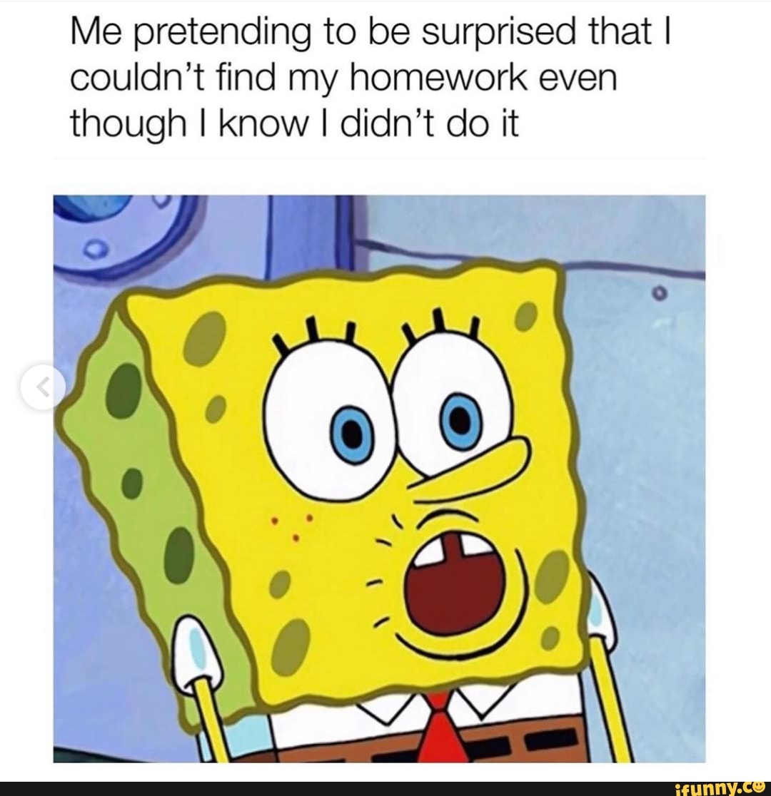 Me pretending to be surprised that I couldn't find my homework even ...