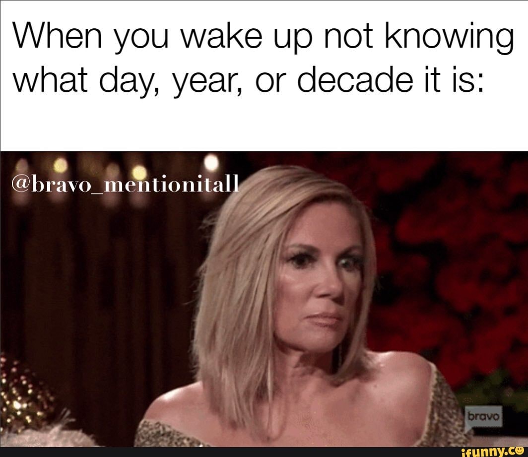 When you wake up not knowing
what day, year, or decade tt Is: