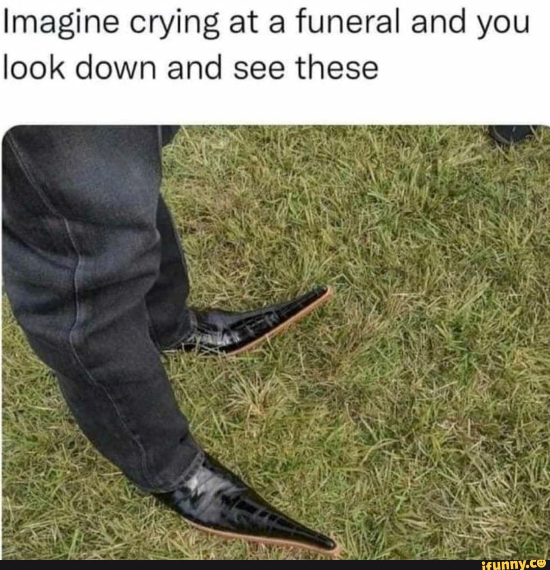 Imagine crying at a funeral and you look down and see these ; WAS an ...