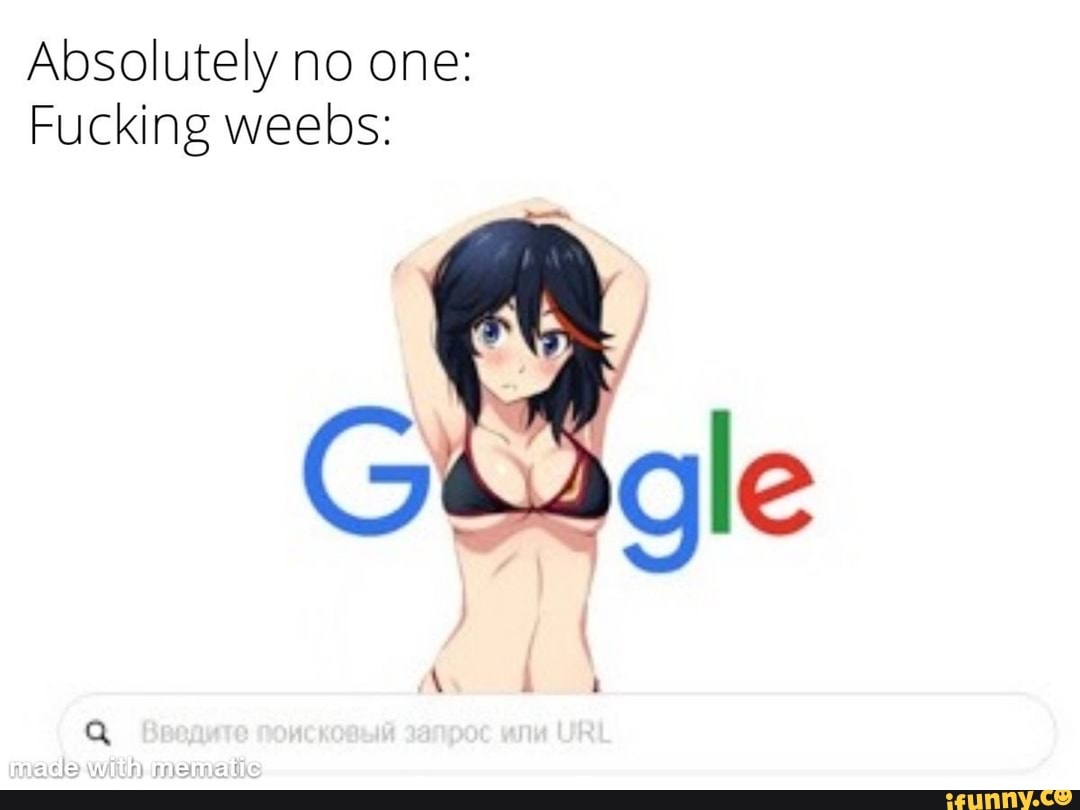 Absolutely no one:
Fucking weebs: