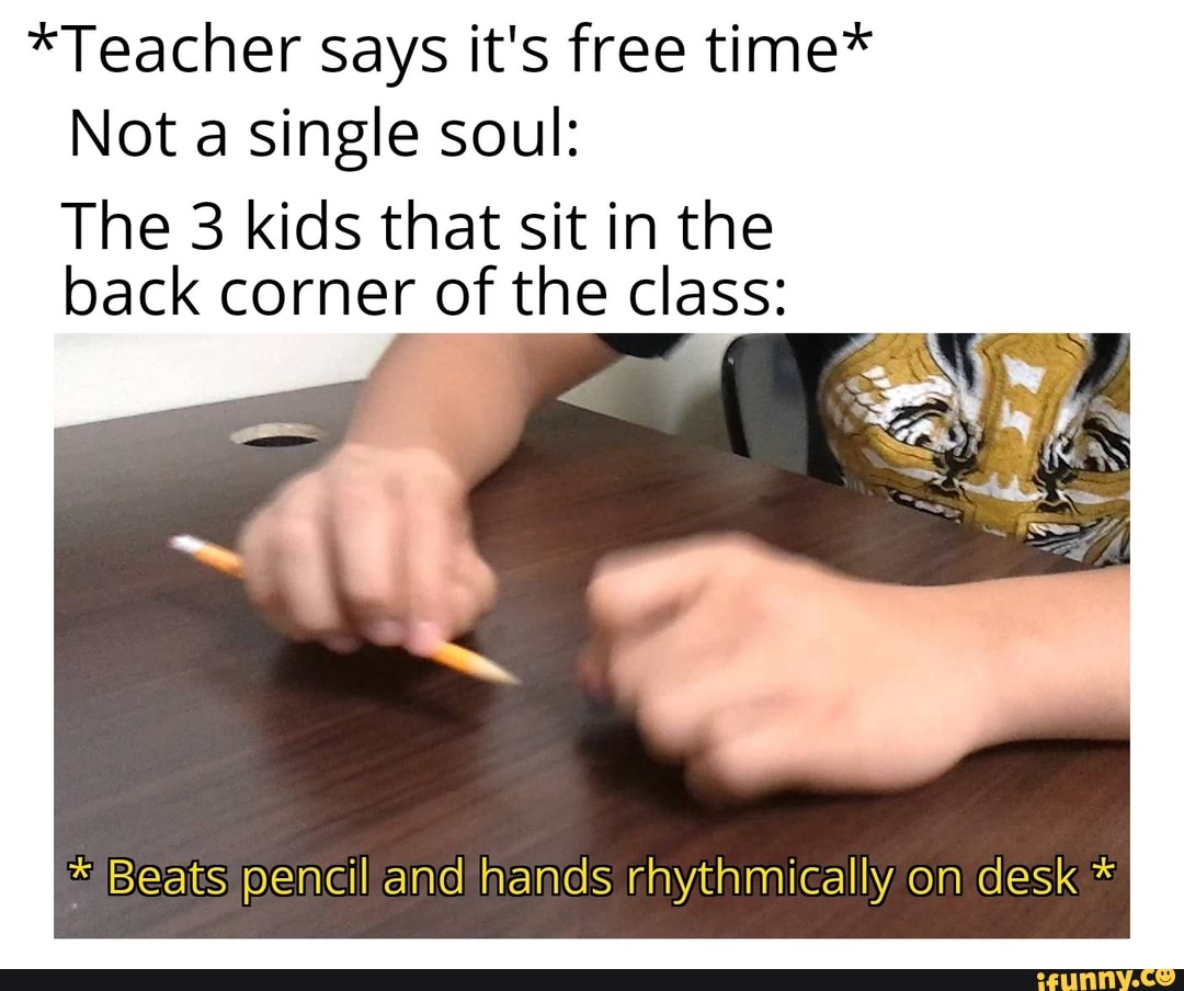 *Teacher says it's free time*
Not a single soul:
The 3 kids that sit in the
back corner of the class: Beats pencil and hands rhythmically om desk