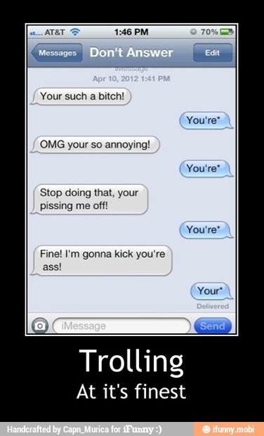 Your such a bitch!
OMG your so annoying!
Stop doing that, your
pissing me off!
Trolling
At it's finest - Trolling
At it's finest