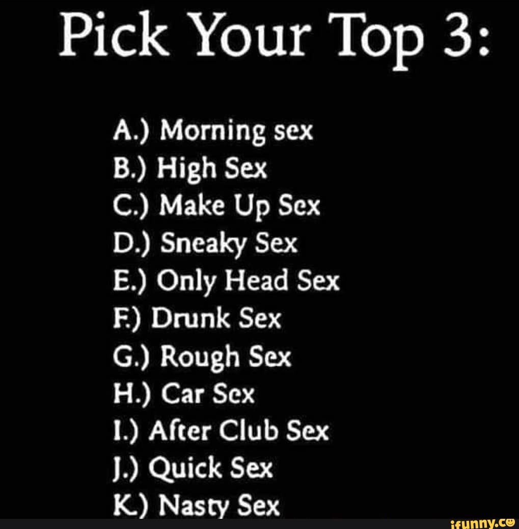 Pick Your Top 3: A.) Morning sex D.) Sneaky Sex E.) Only Head Sex F) Drunk  Sex G.) Rough Sex 1.) After Club Sex J.) Quick Sex K.) Nasty Sex - iFunny