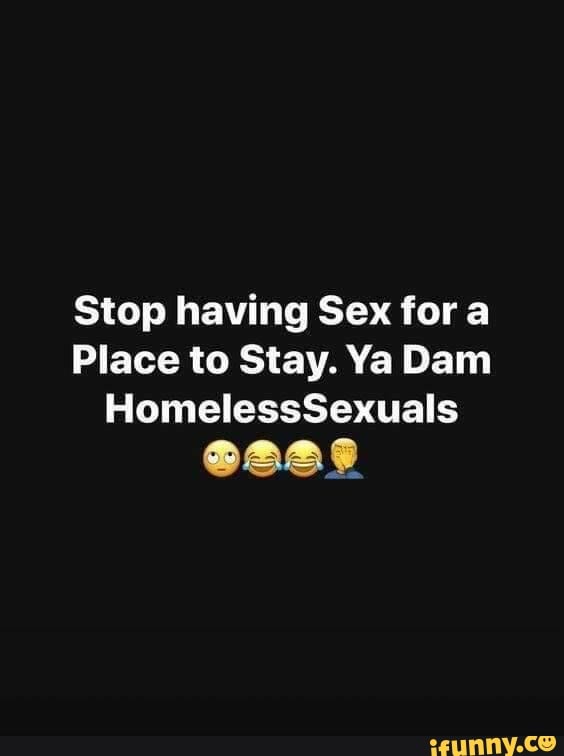 Stop having Sex fora
Place to Stay. Ya Dam
HomelessSexuals
@ass