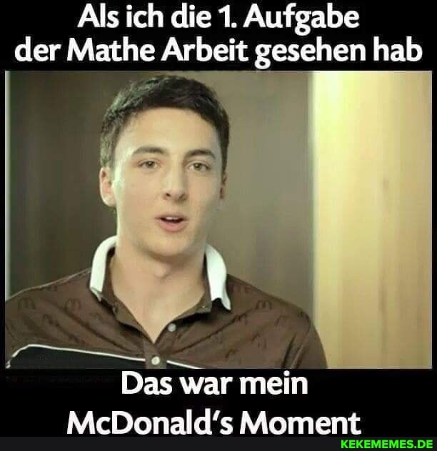 Als ich die 1. Aufgabe der Mathe Arbeit gesehen hab
Das war mein
McDonald's Moment