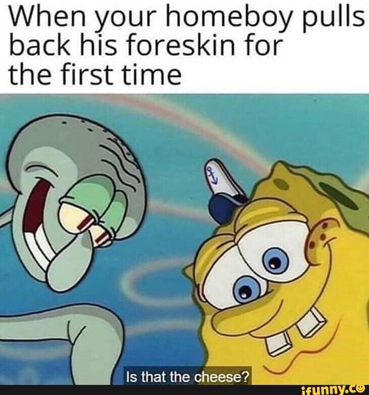 When your homeboy pulls back his foreskin for the first time - iFunny