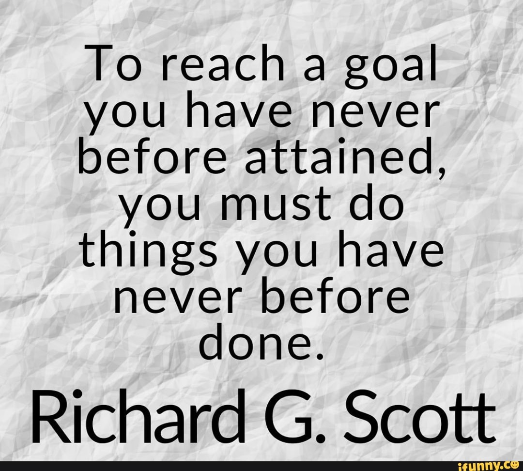 to-reach-a-goal-you-have-never-before-attained-you-must-do-things-you-have-never-before-done