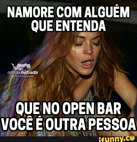 NAMORE COM ALGUÉM
QUE ENTENDA
QUE NO
OPEN BAR I
VOCÊ É OUTRA PESSOA