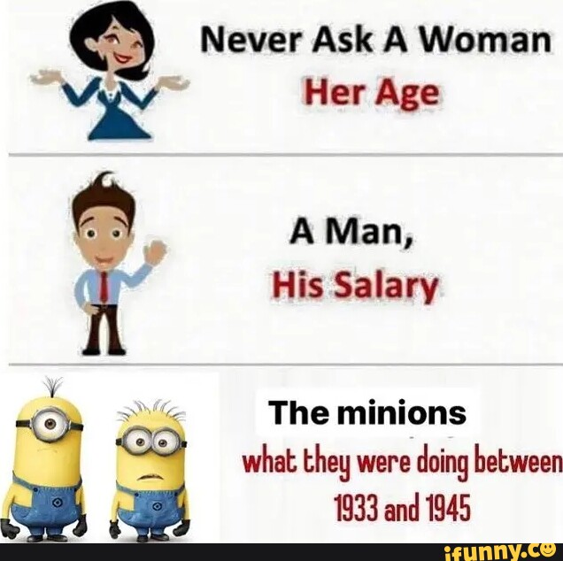Never Ask A Woman Her Age A Man, His Salary The minions what they were