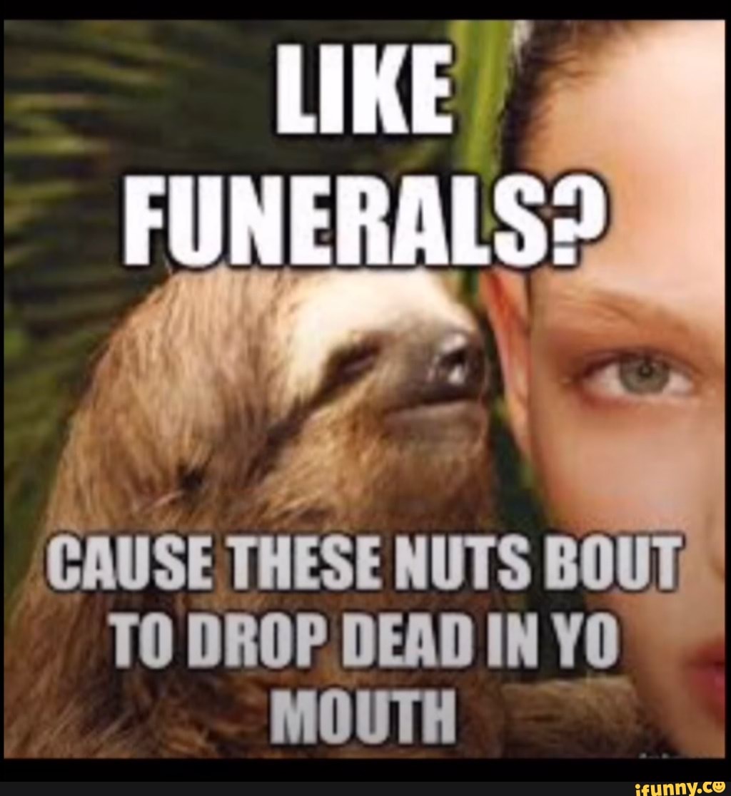 Like Funerals Cause These Nuts Bout To Drop Dead In Yo Mouth