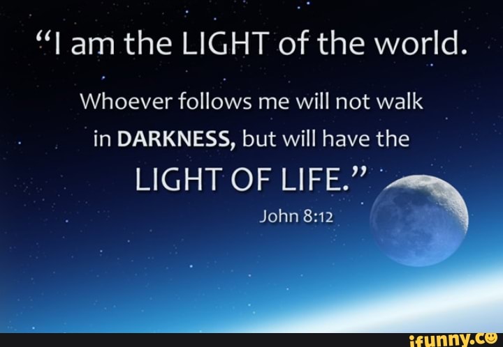 Am the LIGHT of the world. Whoever follows me will not walk in DARKNESS ...