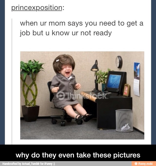 princexposition:
when ur mom says you need to get a
job but u know ur not ready
why do they even take these pictures - why do they even take these pictures