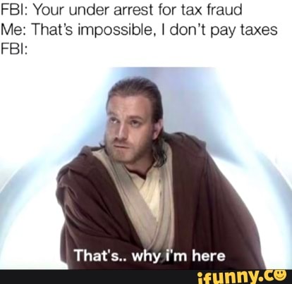 FBI: Your under arrest for tax fraud Me: That's impossible, I don't pay