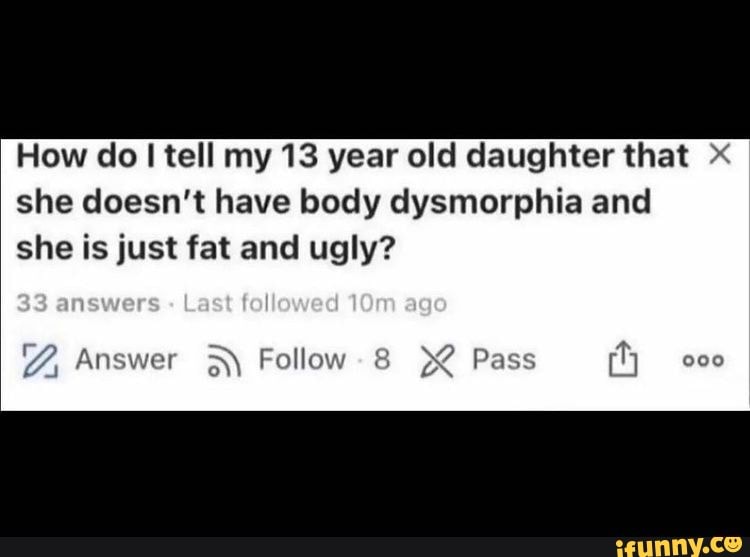 How do tell my 13 year old daughter that she doesn't have body