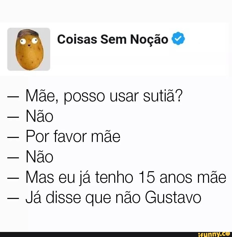 Coisas Sem Noção Mãe, posso usar sutiã?
Não
Por favor mãe
Não
Mas eu já tenho 15 anos mãe
Já disse que não Gustavo