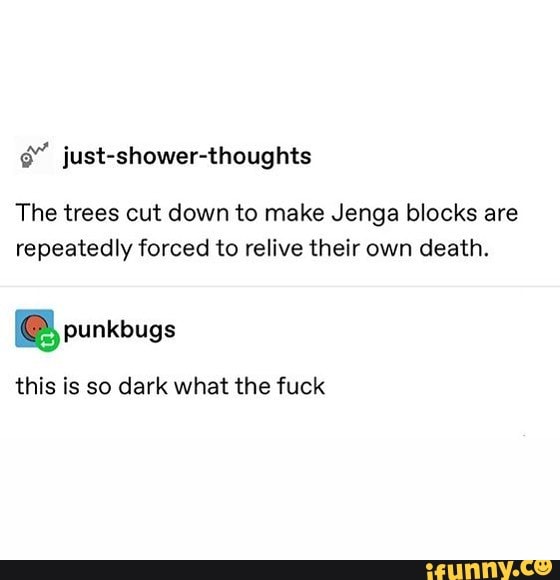 The trees cut down to make Jenga blocks are repeatedly forced to relive their own death.
punkbugs
this is so dark what the fuck
