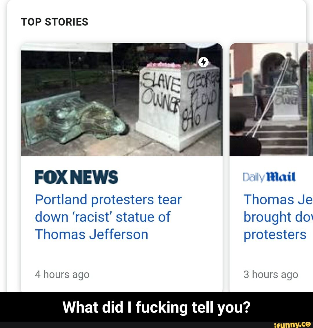 TOP STORIES
Portland protesters tear Thomas Je
Thomas Jefferson protesters
What did I fucking tell you? - What did I fucking tell you?