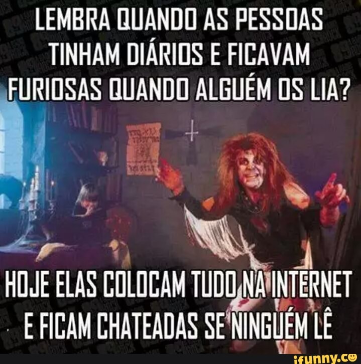 LEMBRA QUANDO AS PESSOAS
TINHAM DIÁRIOS E FICAVAM
FURIOSAS QUANDO ALGUÉM OS LIA?
EFICAM CHATEADAS SE'NINGUIEM LE