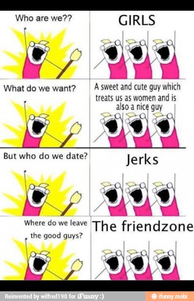 What do we want? A sweet and cute guy which
treats us as women and is
Where do we leave The friendzone
the good guys?