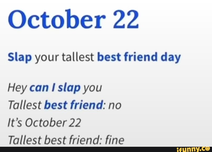 October 22 Slap your tallest best friend day Hey can slap you Tallest