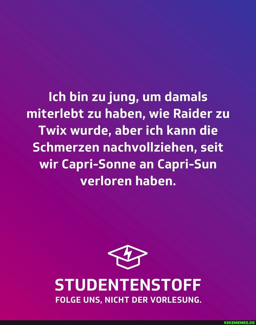Ich bin zu jung, um damals miterlebt zu haben, wie Raider zu
Twix wurde, aber ich kann die
Schmerzen nachvollziehen, seit wir Capri-Sonne an Capri-Sun verloren haben.
STUDENTENSTOFF
FOLGE UNS, NICHT DER VORLESUNG.