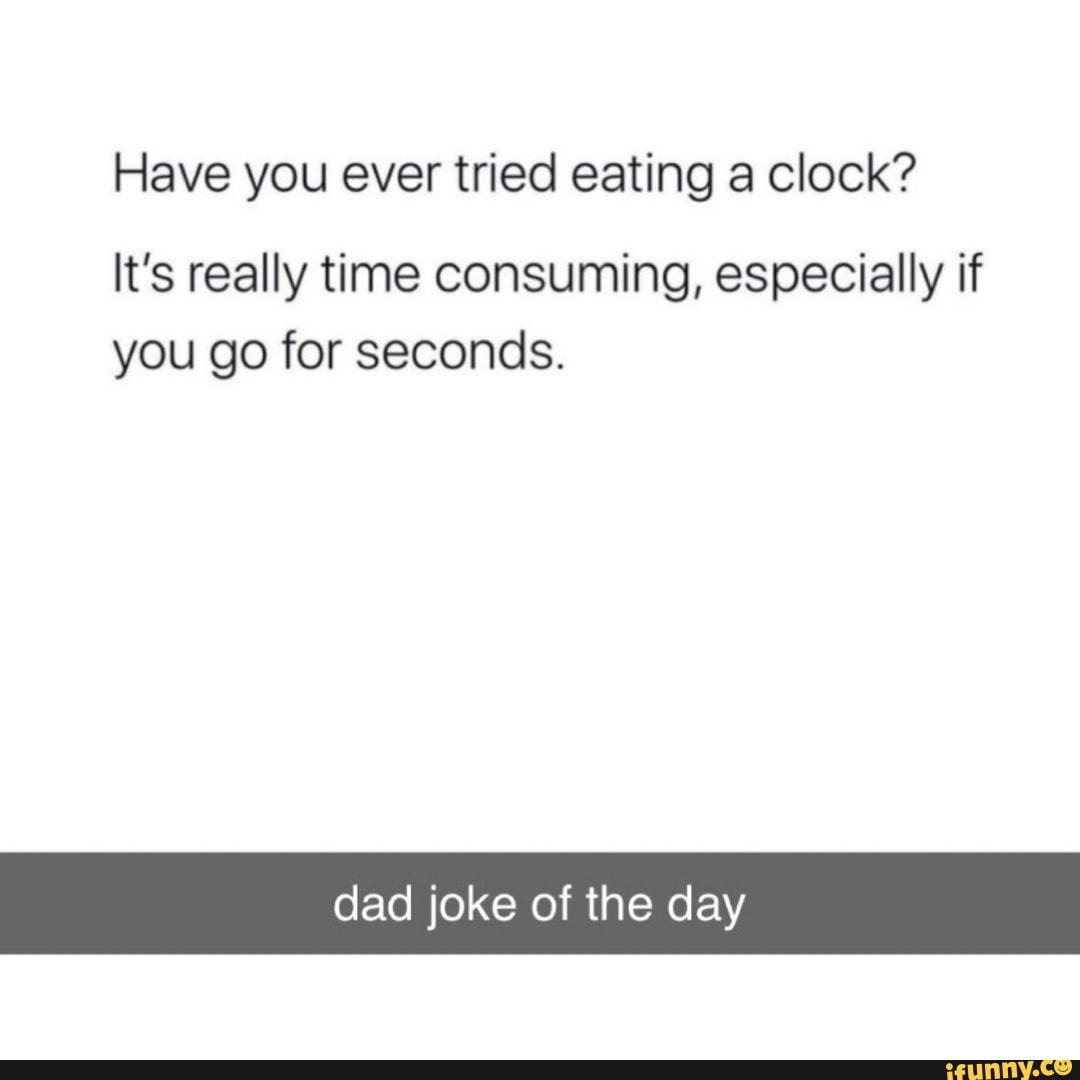 Have you ever tried eating a clock? It's really time consuming