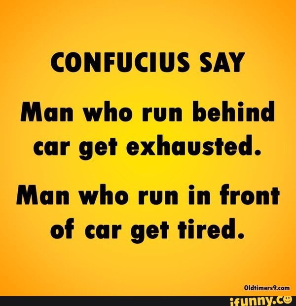 CONFUCIUS SAY Man who run behind car get exhausted. Man who run in front of  car get tired. Otdriemers comm - iFunny Brazil