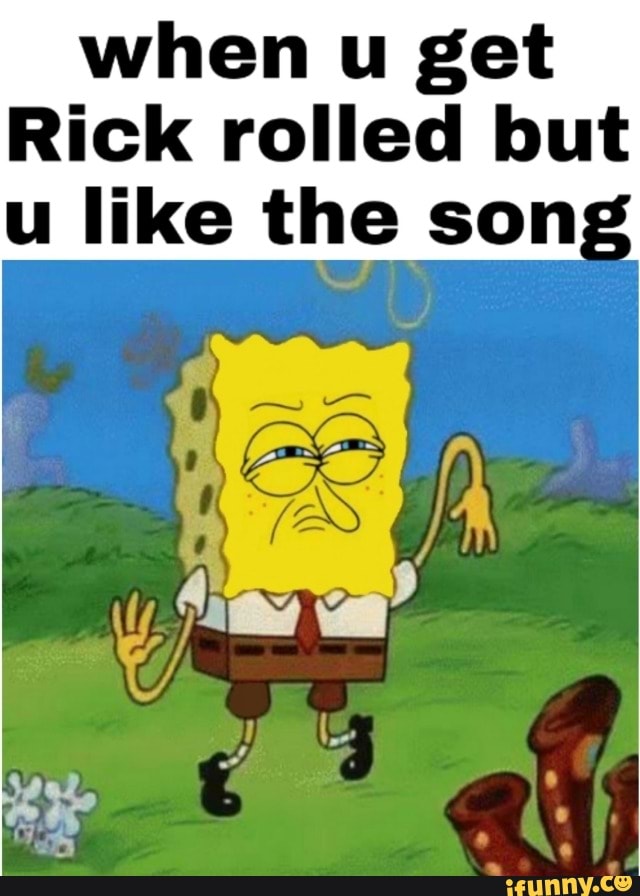 when u get
Rick rolled but
u like the song