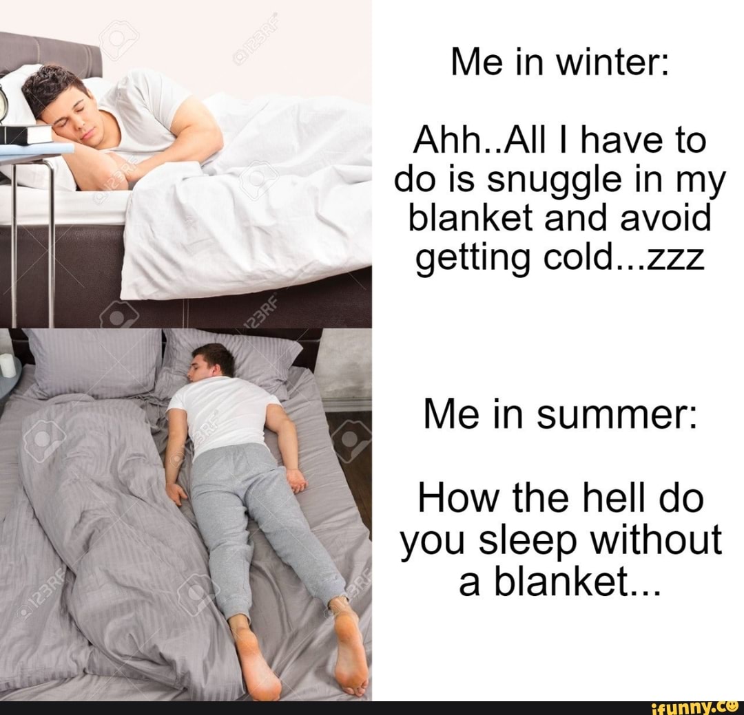 E
N
NS, Ahh..All I have to
do is snuggle in my
blanket and avoid
getting cold...zzz
Me in summer:
Y
How the hell do you sleep without