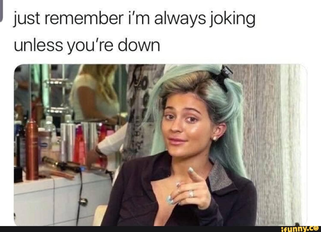 just remember i'm always joking unless you're down