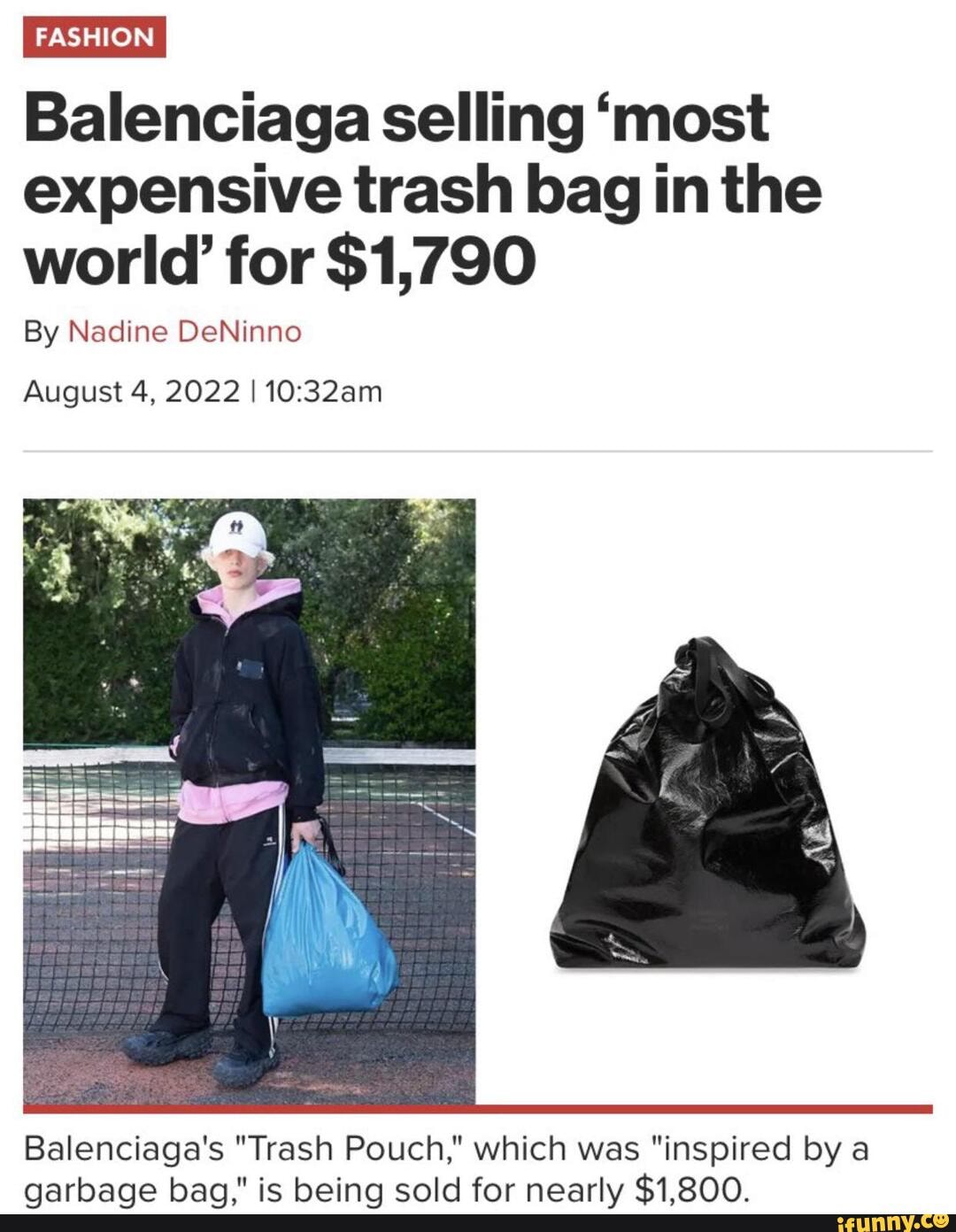 090000 FASHION I Balenciaga selling 'most expensive trash bag in the world'  for $1,790 By Nadine DeNinno August 4, 2022 I Balenciaga's Trash Pouch,  which was inspired by a garbage bag, is